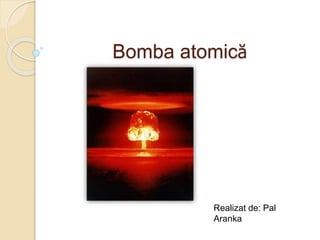 Bomba atomică
Realizat de: Pal
Aranka
 