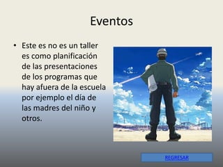 Eventos
• Este es no es un taller
  es como planificación
  de las presentaciones
  de los programas que
  hay afuera de la escuela
  por ejemplo el día de
  las madres del niño y
  otros.



                               REGRESAR
 