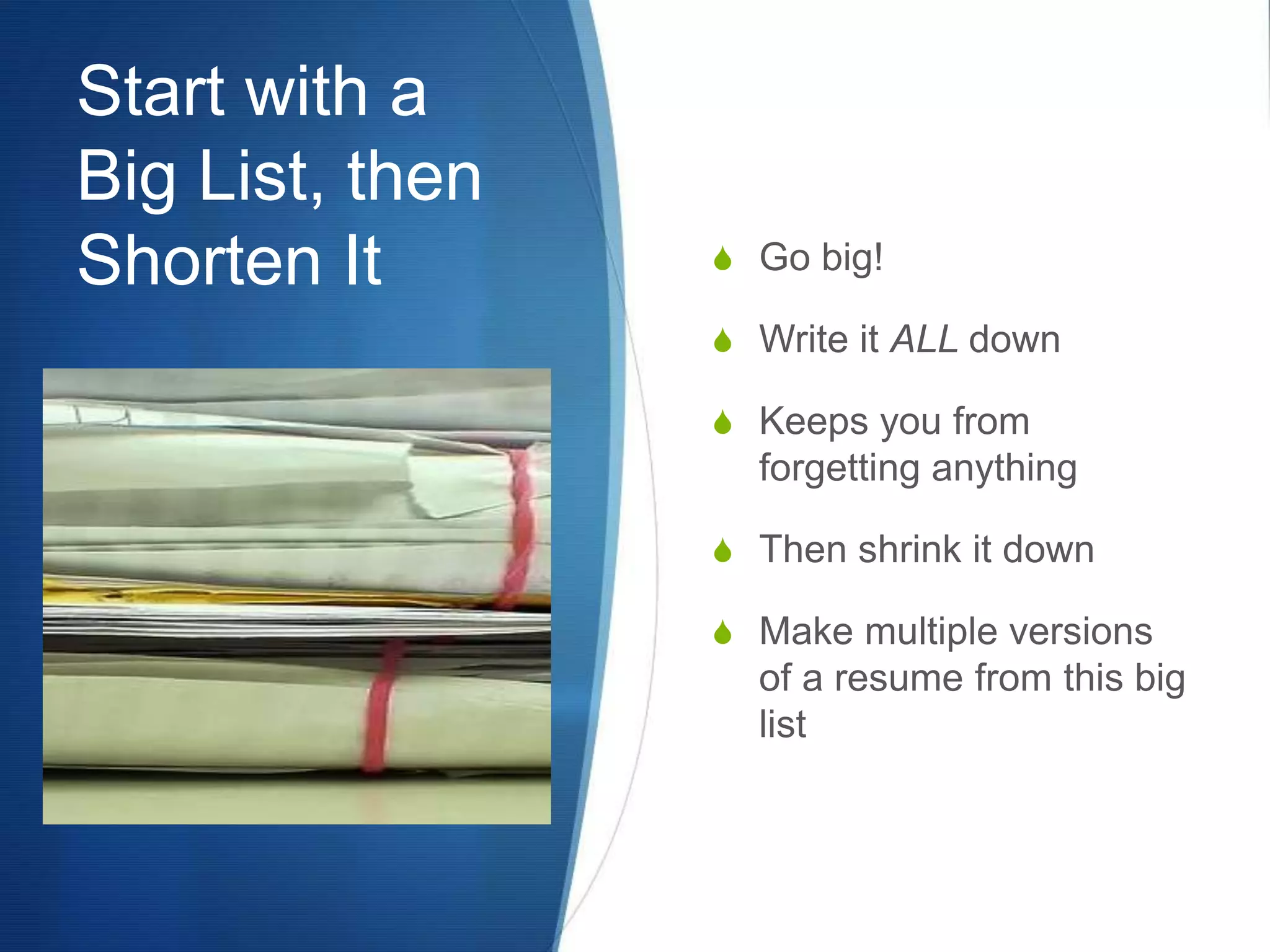 Start with a Big List, then Shorten It Go big!Write it ALL downKeeps you from forgetting anythingThen shrink it down Make multiple versions of a resume from this big list