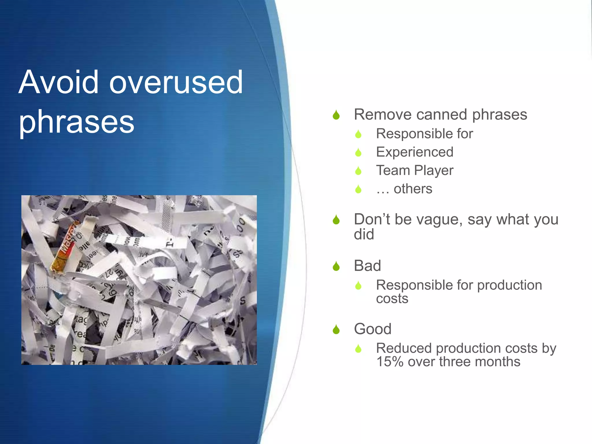 Avoid overused phrasesRemove canned phrasesResponsible forExperiencedTeam Player… othersDon’t be vague, say what you didBadResponsible for production costsGoodReduced production costs by 15% over three months