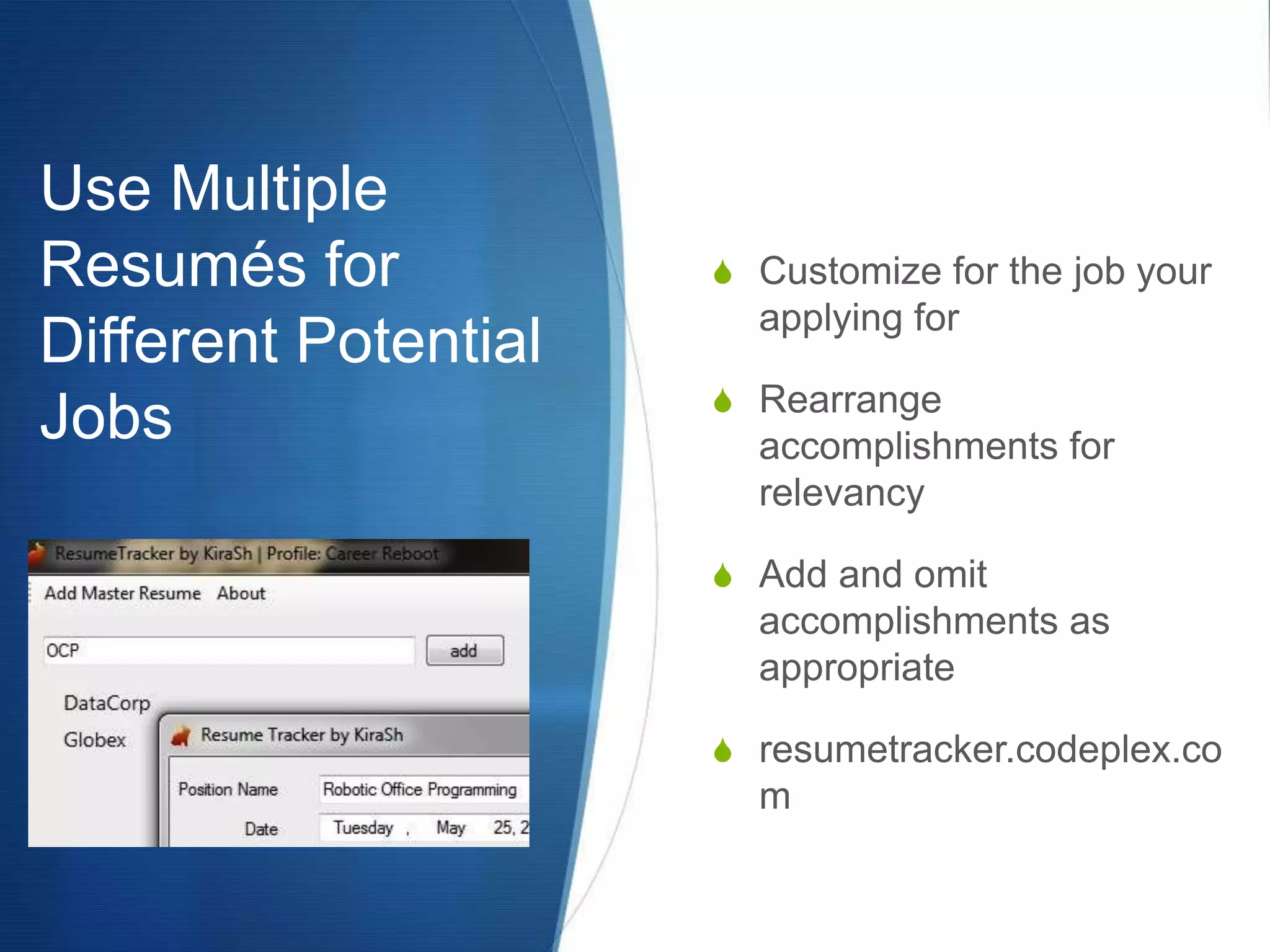 Use Multiple Resumés for Different Potential JobsCustomize for the job your applying forRearrange accomplishments for relevancyAdd and omit accomplishments as appropriateresumetracker.codeplex.com