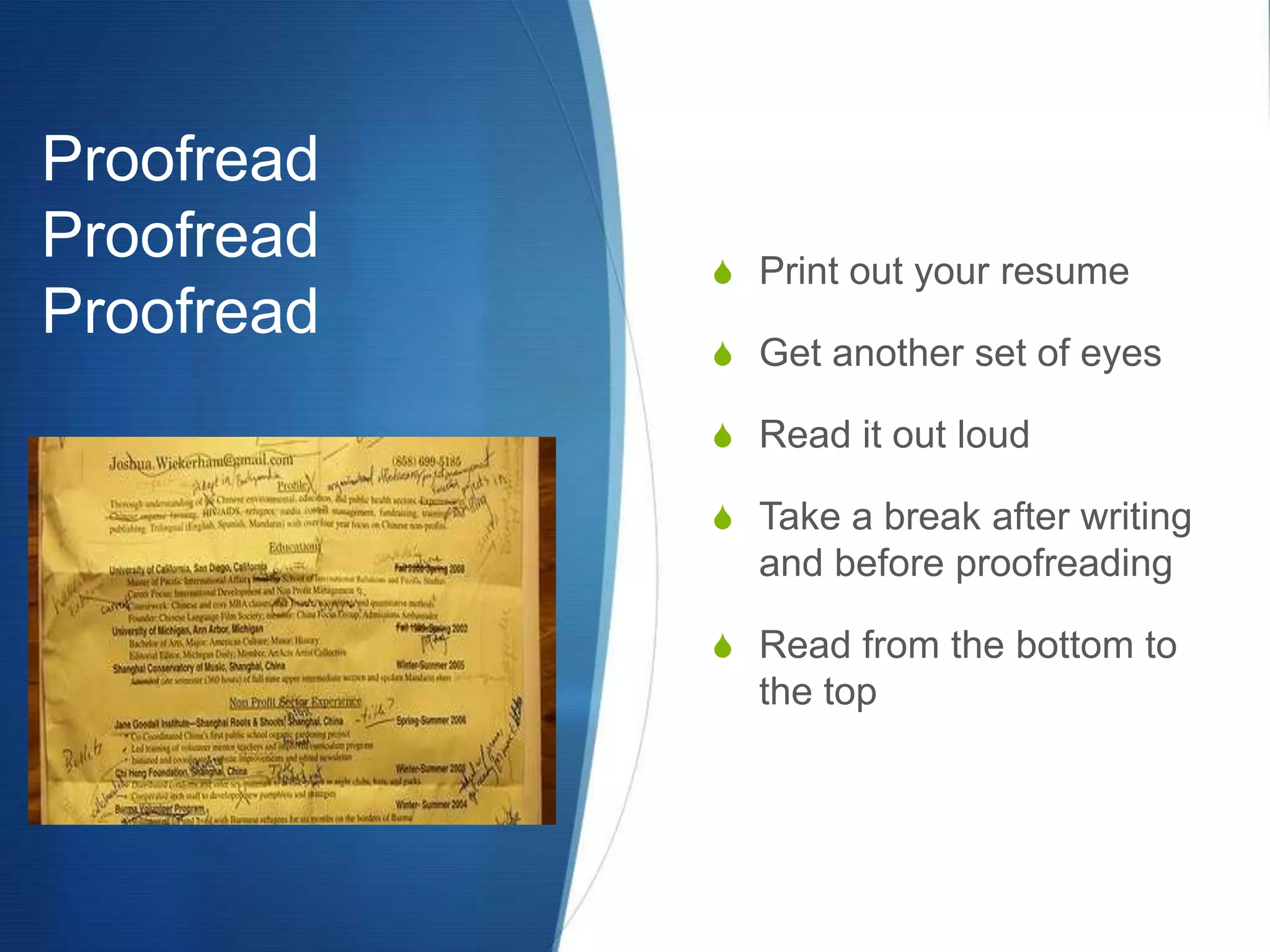 Proofread Proofread ProofreadPrint out your resumeGet another set of eyesRead it out loudTake a break after writing and before proofreadingRead from the bottom to the top