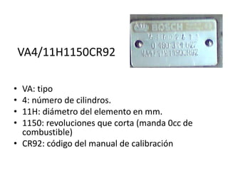 VA4/11H1150CR92
• VA: tipo
• 4: número de cilindros.
• 11H: diámetro del elemento en mm.
• 1150: revoluciones que corta (manda 0cc de
combustible)
• CR92: código del manual de calibración
 