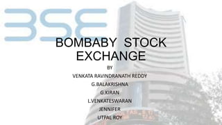 BOMBABY STOCK
EXCHANGE
BY
VENKATA RAVINDRANATH REDDY
G.BALAKRISHNA
G.KIRAN
L.VENKATESWARAN
JENNIFER
UTPAL ROY
 