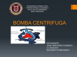 BOMBA CENTRIFUGA
UNIVERSIDAD FERMIN TORO
VICERECTORADO ACADEMICO
FACULTAD DE INGENIERIA
SEDE CABUDARE
ESTUDIANTE:
JOSE GREGORIO FONSECA
C.I 20.92.615
ING MANTTO MECANICO
 