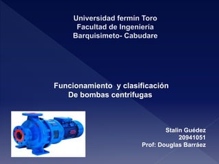 Funcionamiento y clasificación
De bombas centrifugas
Stalin Guédez
20941051
Prof: Douglas Barráez
 