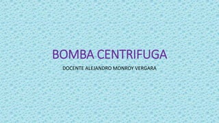 BOMBA CENTRIFUGA
DOCENTE ALEJANDRO MONROY VERGARA
 