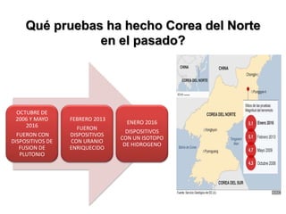 Qué pruebas ha hecho Corea del Norte
en el pasado?
OCTUBRE DE
2006 Y MAYO
2016
FUERON CON
DISPOSITIVOS DE
FUSION DE
PLUTONIO
FEBRERO 2013
FUERON
DISPOSITIVOS
CON URANIO
ENRIQUECIDO
ENERO 2016
DISPOSITIVOS
CON UN ISOTOPO
DE HIDROGENO
 