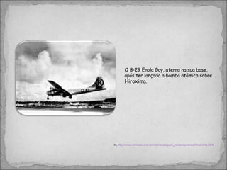 O B-29 Enola Gay, aterra na sua base, após ter lançado a bomba atómica sobre  Hiroxima . In,  http://www.miniweb.com.br/historia/artigos/i_contemporanea/hiroshima.html 