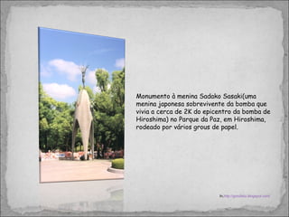 Monumento à menina Sadako Sasaki(uma menina japonesa sobrevivente da bomba que vivia a cerca de 2K do epicentro da bomba de Hiroshima) no Parque da Paz, em Hiroshima, rodeado por vários grous de papel. In, http://groufeliz.blogspot.com/ 