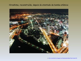 In,  http://ocantodocirne.blogspot.com/feeds/posts/default?start-index=501 Hiroshima, reconstruída, depois do atentado da bomba atómica 