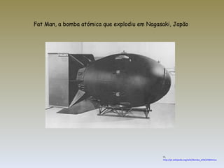 Fat Man, a bomba atómica que explodiu em Nagasaki, Japão In,  http://pt.wikipedia.org/wiki/Bomba_at%C3%B4mica 
