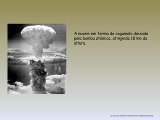 A nuvem em forma de cogumelo deixada pela bomba atómica, atingindo 18 km de altura. In,  http://pt.wikipedia.org/wiki/Ficheiro:Nagasakibomb.jpg 
