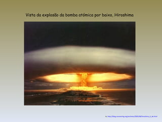 Vista da explosão da bomba atómica por baixo, Hiroshima In,  http://blog.uncovering.org/archives/2005/08/hiroshima_6_de.html 