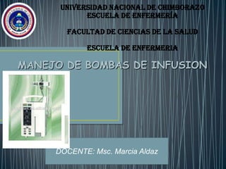 UNIVERSIDAD NACIONAL DE CHIMBORAZO
ESCUELA DE ENFERMERÍA
FACULTAD DE CIENCIAS DE LA SALUD
ESCUELA DE ENFERMERIA
MANEJO DE BOMBAS DE INFUSION
DOCENTE: Msc. Marcia Aldaz
 