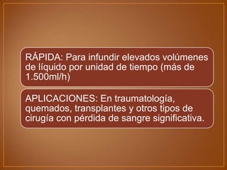 RÁPIDA: Para infundir elevados volúmenes
de líquido por unidad de tiempo (más de
1.500ml/h)
APLICACIONES: En traumatología,
quemados, transplantes y otros tipos de
cirugía con pérdida de sangre significativa.

 