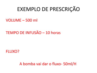 EXEMPLO DE PRESCRIÇÃO
VOLUME – 500 ml
TEMPO DE INFUSÃO – 10 horas
FLUXO?
A bomba vai dar o fluxo- 50ml/H
 