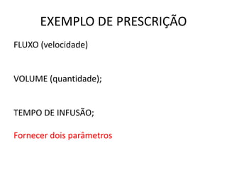 EXEMPLO DE PRESCRIÇÃO
FLUXO (velocidade)
VOLUME (quantidade);
TEMPO DE INFUSÃO;
Fornecer dois parâmetros
 