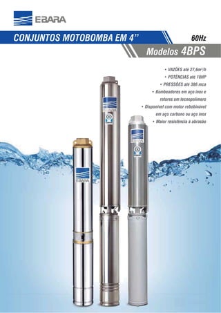 1010
CONJUNTOS MOTOBOMBA EM 4”
Modelos 4BPS
60Hz
POTÊNCIAS até 10HP
PRESSÕES até 386 mca
Bombeadores em aço inox e
rotores em tecnopolímero
Disponível com motor rebobinável
em aço carbono ou aço inox
Maior resistência à abrasão
 
