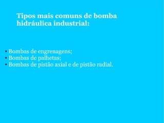 Tipos mais comuns de bomba
hidráulica industrial:
● Bombas de engrenagens;
● Bombas de palhetas;
● Bombas de pistão axial e de pistão radial.
 