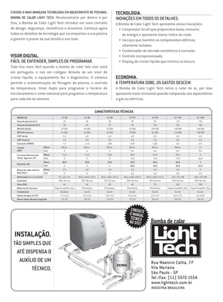 Chegou a mais avançada tecnologia em aquecimento de piscinas:                                           Tecnologia.
Bomba de Calor Light Tech. Revolucionária por dentro e por                                              Inovações em todos os detalhes.
fora, a Bomba de Calor Light Tech introduz um novo conceito                                             A Bomba de Calor Light Tech apresenta várias inovações:
de design, segurança, resistência e economia. Conheça agora                                               •	 Compressor Scroll que proporciona baixo consumo
todos os detalhes da tecnologia que vai esquentar a sua piscina                                           	 de energia e apresenta menor índice de ruído.
e garantir o prazer da sua família o ano todo.                                                            •	 Carcaça que mantém os componentes elétricos
                                                                                                          	 altamente isolados.
                                                                                                          •	 Condensador de elevada resistência à corrosão.
Visor Digital.                                                                                            •	 Controle microprocessado.
Fácil de entender, simples de programar.                                                                  •	 Display de cristal líquido que ilumina no escuro.
Tudo fica mais fácil quando a bomba de calor fala com você
em português, e não em códigos. Através de um visor de
cristal líquido, o equipamento faz o diagnóstico. O sistema                                             Economia.
permite a automatização da filtragem da piscina, o controle                                             A temperatura sobe, os gastos descem.
da temperatura, timer duplo para programar o horário de                                                 A Bomba de Calor Light Tech retira o calor do ar, por isso
funcionamento e timer semanal para programar a temperatura                                              apresenta maior economia quando comparada aos aquecedores
para cada dia da semana.                                                                                a gás ou elétricos.


                                                                                   CARACTERÍSTICAS TÉCNICAS
    MODELOS                                    LT-25                   LT-35                LT-50                 LT-70                LT-90                  LT-110                     LT-130
    Área da piscina (m2)                         25                      35                   50                    70                   90                     110                        130
    Volume da piscina (m3)                       33                      49                   70                    98                   126                    154                        182
    (BTU/h) Verão                              29.250                  56.000               75.000                92.000              109.000                 130.000                    155.000
    (BTU/h) Inverno                            24.500                  46.000               62.500                70.000               84.000                 110.000                    130.000
    COP Verão                                    5,0                     6,5                  6,5                   6,5                  6,5                     6,5                        6,5
    COP Inverno                                  4,2                     5,5                  5,5                   5,5                  5,5                     5,5                        5,5
    Consumo (KW/h)                               1,7                    2,10                 2,85                  3,50                 4,20                     5,0                        6,9
    Tensão                     Mono.           Mono.                   Mono.                Mono.                 Mono.                Mono.                   Mono.                        X.
    220V                       Trif.              X                       X                    X                   Trif.                Trif.                   Trif.                      Trif.
    Corrente Nominal (A)       Mono.            11,0                    14,0                 18,0                  20,0                 24,0                    25,0                         X
    Temp. água em 32º          Trif.              X                       X                    X                   13,0                 15,0                    17,0                       20,0
                               Mono.            20,0                    20,0                 25,0                  25,0                 40,0                    40,0                         X
    Disjuntor (A)
                               Trif.              X                       X                    X                   20,0                 20,0                    32,0                       32,0
    Bitola do cabo elétrico    Mono.             2,5                     4,0                  6,0                   6,0                  6,0                     6,0                         X
    (Até 25m)                  Trif.              X                       X                    X                    4,0                  4,0                     6,0                        6,0
    Dimensões C x L x H (cm)                67 x 42 x 54          86,5 x 68,5 x 81,5   86,5 x 68,5 x 81,5    86,5 x 68,5 x 81,5   86,5 x 68,5 x 81,5       140 x 75 x 85              140 x 75 x 85
    Conexões                                PVC 32 mm               PVC 50 mm            PVC 50 mm             PVC 50 mm            PVC 50 mm               PVC 50 mm                  PVC 50 mm
    Peso (KG)                                    42                      40                   50                    60                   70                     220                        250
    Material da Carcaça                Chapa Zincada/Pint. Epox      Polietileno          Polietileno           Polietileno          Polietileno       Chapa Zincada/Pint. Epox   Chapa Zincada/Pint. Epox
    Compressor                                Rotativo                 Scroll               Scroll                Scroll               Scroll                  Scroll                     Scroll
    Vazão de água (m3/h)                      1,0 a 2,0               2,0 a 3,0            2,5 a 3,5             3,5 a 5,0            3,5 a 5,5               5,0 a 7,0                  6,0 a 8,5
    Menor Moto-Bomba Sugerida                  1/2 CV                  1/2 CV               1/2 CV                1/2 CV               3/4 CV                  3/4 CV                     3/4 CV



                                                                                                                   CONSULTE
                                                                                                                  O MANUAL
                                                                                                                  TÉCNICO
                                                                                                                  NO SITE!            Bomba de calor
  Instalação.
 Tão simples que
  até dispensa o
   auxílio de um                                                                                                                      Rua Maestro Callia, 77
         técnico.                                                                                                                     Vila Mariana
                                                                                                                                      São Paulo - SP
                                                                                                                                      Tel./Fax: (11) 5572-1554
                                                                                                                                      www.lighttech.com.br
                                                                                                                                      Indústria Brasileira
 