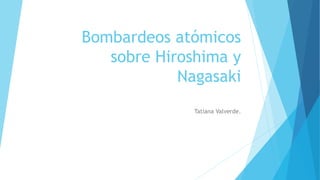 Bombardeos atómicos 
sobre Hiroshima y 
Nagasaki 
Tatiana Valverde. 
 