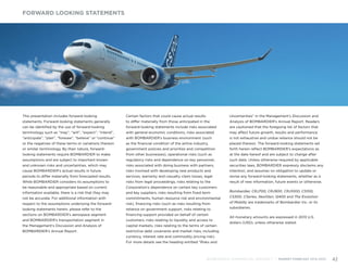 This presentation includes forward-looking
statements. Forward-looking statements generally
can be identified by the use of forward-looking
terminology such as “may”, “will”, “expect”, “intend”,
“anticipate”, “plan”, “foresee”, “believe” or “continue”
or the negatives of these terms or variations thereon
or similar terminology. By their nature, forward-
looking statements require BOMBARDIER to make
assumptions and are subject to important known
and unknown risks and uncertainties, which may
cause BOMBARDIER’s actual results in future
periods to differ materially from forecasted results.
While BOMBARDIER considers its assumptions to
be reasonable and appropriate based on current
information available, there is a risk that they may
not be accurate. For additional information with
respect to the assumptions underlying the forward-
looking statements herein, please refer to the
sections on BOMBARDIER’s aerospace segment
and BOMBARDIER’s transportation segment in
the Management’s Discussion and Analysis of
BOMBARDIER’s Annual Report.
Certain factors that could cause actual results
to differ materially from those anticipated in the
forward-looking statements include risks associated
with general economic conditions, risks associated
with BOMBARDIER’s business environment (such
as the financial condition of the airline industry,
government policies and priorities and competition
from other businesses), operational risks (such as
regulatory risks and dependence on key personnel,
risks associated with doing business with partners,
risks involved with developing new products and
services, warranty and casualty claim losses, legal
risks from legal proceedings, risks relating to the
Corporation’s dependence on certain key customers
and key suppliers, risks resulting from fixed term
commitments, human resource risk and environmental
risk), financing risks (such as risks resulting from
reliance on government support, risks relating to
financing support provided on behalf of certain
customers, risks relating to liquidity and access to
capital markets, risks relating to the terms of certain
restrictive debt covenants and market risks, including
currency, interest rate and commodity pricing risk).
For more details see the heading entitled “Risks and
Uncertainties” in the Management’s Discussion and
Analysis of BOMBARDIER’s Annual Report. Readers
are cautioned that the foregoing list of factors that
may affect future growth, results and performance
is not exhaustive and undue reliance should not be
placed thereon. The forward-looking statements set
forth herein reflect BOMBARDIER’s expectations as
at the date hereof and are subject to change after
such date. Unless otherwise required by applicable
securities laws, BOMBARDIER expressly disclaims any
intention, and assumes no obligation to update or
revise any forward-looking statements, whether as a
result of new information, future events or otherwise.
Bombardier, CRJ700, CRJ900, CRJ1000, CS100,
CS300, CSeries, NextGen, Q400 and The Evolution
of Mobilty are trademarks of Bombardier Inc. or its
subsidiaries.
All monetary amounts are expressed in 2013 U.S.
dollars (USD), unless otherwise stated.
FORWARD LOOKING STATEMENTS
BOMBARDIER COMMERCIAL AIRCRAFT | MARKET FORECAST 2014-2033 42
 