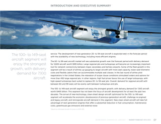 service. The development of new generation 20- to 59-seat aircraft is expected later in the forecast period
with the availability of new technology, including more efficient engines.
The 60- to 99-seat aircraft market will see substantial growth over the forecast period with delivery demand
for 5,600 aircraft worth $185 billion. Large regional jets and turboprops will become an increasingly important
tool for network connectivity between major, secondary and tertiary airports. Some of the fleet growth in this
segment will be a result of airlines up-gauging to larger aircraft with more seat capacity, lower seat-kilometre
costs and flexible cabins that can accommodate multiple seat classes. In the last round of airline pilot
negotiations in the United States, the relaxation of scope clause conditions stimulated orders and options for
more than 450 large regional jets. In other regions, high fuel prices favour the use of large turboprops, with
high-speed turboprops best suited to replace 20- to 59-seat jets. Overall, demand for regional aircraft with
between 60 and 99 seats will be evenly split between turboprops and jets.
The 100- to 149-seat aircraft segment will enjoy the strongest growth, with delivery demand for 7,100 aircraft
worth $465 billion. This segment has not been the focus of aircraft development for at least the past two
decades. The arrival of new-technology, clean-sheet design aircraft optimized for the 100- to 149-seat
segment will accelerate the economic obsolescence of previous-generation aircraft, challenge re-engined
and legacy aircraft, and reinvigorate aircraft demand in this segment. New clean-sheet aircraft will take full
advantage of next generation engines that offer a substantial reduction in fuel consumption, maintenance
costs, greenhouse gas emissions and external noise.
INTRODUCTION AND EXECUTIVE SUMMARY
BOMBARDIER COMMERCIAL AIRCRAFT | MARKET FORECAST 2014-2033 07
The 100- to 149-seat
aircraft segment will
enjoy the strongest
growth, with delivery
demand for 7,100
aircraft.
1
Based on estimated aircraft list prices in 2013 USD.
 