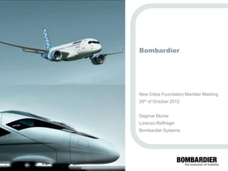 Bombardier




                                       © Bombardier Inc. or its subsidiaries. All rights reserved.
                                                 PRIVATE AND CONFIDENTIAL
New Cities Foundation Member Meeting
26th of October 2012


Dagmar Blume
Lorenzo Reffreger
Bombardier Systems
 