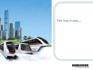 The way it was…




          PRIVATE AND CONFIDENTIAL
© Bombardier Inc. or its subsidiaries. All rights reserved.
 