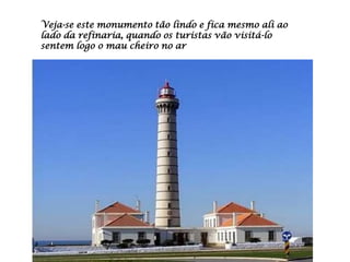 Veja-se este monumento tão lindo e fica mesmo ali ao
lado da refinaria, quando os turistas vão visitá-lo
sentem logo o mau cheiro no ar
 