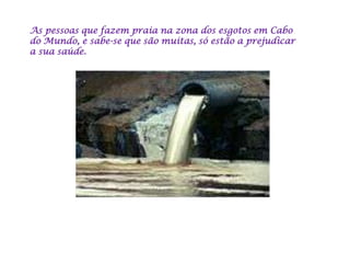 As pessoas que fazem praia na zona dos esgotos em Cabo
do Mundo, e sabe-se que são muitas, só estão a prejudicar
a sua saúde.
 
