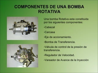 COMPONENTES DE UNA BOMBA ROTATIVA Una bomba Rotativa esta constituida  por los siguientes componentes: Cabezal Carcasa Eje de accionamiento. Bomba de Transferencia. Válvula de control de la presión de transferencia. Regulador de Velocidad. Vareador de Avance de la Inyección 