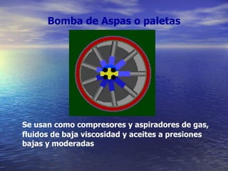 Bomba de Aspas o paletas Se usan como compresores y aspiradores de gas, fluidos de baja viscosidad y aceites a presiones bajas y moderadas 