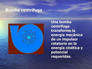 Bomba centrífuga Una bomba centrífuga transforma la energía mecánica de un impulsor rotatorio en la energía cinética y potencial requeridas.  
