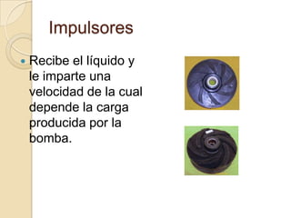 ImpulsoresRecibe el líquido y le imparte una velocidad de la cual depende la carga producida por la bomba.