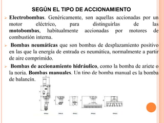 SEGÚN EL TIPO DE ACCIONAMIENTOElectrobombas. Genéricamente, son aquellas accionadas por un motor eléctrico, para distinguirlas de las motobombas, habitualmente accionadas por motores de combustión interna.