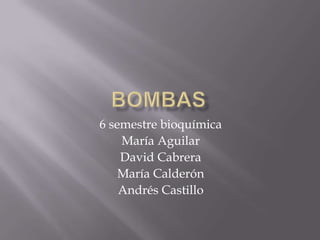 Bombas  6 semestre bioquímica María Aguilar David Cabrera María Calderón Andrés Castillo 