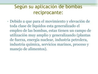 Bomba reciprocante de pistón:
• Las bombas de pistón son utilizadas generalmente en la industria por
  su alto rendimiento...