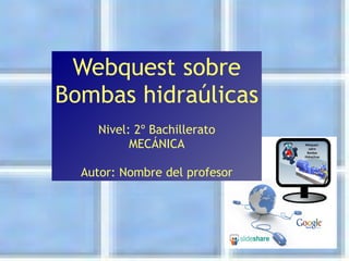 Webquest sobre Bombas hidraúlicas Nivel: 2º Bachillerato MECÁNICA Autor: Nombre del profesor 