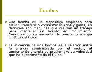 Bombas

   Una bomba es un dispositivo empleado para
    elevar, transferir o comprimir líquidos y gases, en
    definiti...