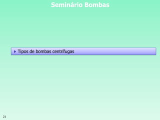 21
Seminário Bombas
Tipos de bombas centrífugas
 