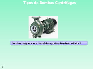 34
Tipos de Bombas Centrífugas
Bombas magnéticas e herméticas podem bombear sólidos ?
 