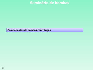 35
Seminário de bombas
Componentes de bombas centrífugas
 