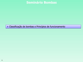 4
Seminário Bombas
Classificação de bombas e Princípios de funcionamento
 