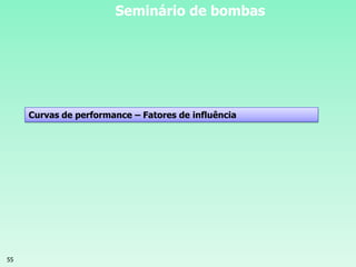 55
Seminário de bombas
Curvas de performance – Fatores de influência
 