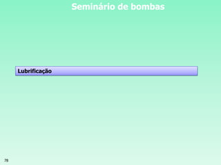 78
Seminário de bombas
Lubrificação
 