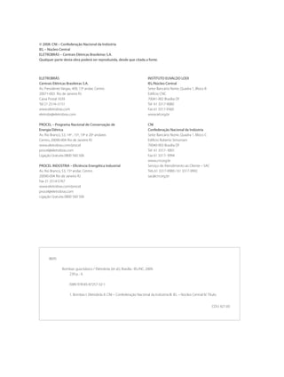 © 2008. CNI – Confederação Nacional da Indústria
IEL – Núcleo Central
ELETROBRÁS – Centrais Elétricas Brasileiras S.A.
Qualquer parte desta obra poderá ser reproduzida, desde que citada a fonte.
INSTITUTO EUVALDO LODI
IEL/Núcleo Central
Setor Bancário Norte, Quadra 1, Bloco B
Edifício CNC
70041-902 Brasília DF
Tel 61 3317-9080
Fax 61 3317-9360
www.iel.org.br
CNI
Confederação Nacional da Indústria	
Setor Bancário Norte, Quadra 1, Bloco C	
Edifício Roberto Simonsen	
70040-903 Brasília DF	
Tel 61 3317- 9001	
Fax 61 3317- 9994	
www.cni.org.br
Serviço de Atendimento ao Cliente – SAC
Tels 61 3317-9989 / 61 3317-9992
sac@cni.org.br
ELETROBRÁS
Centrais Elétricas Brasileiras S.A.
Av. Presidente Vargas, 409, 13º andar, Centro
20071-003 Rio de Janeiro RJ
Caixa Postal 1639
Tel 21 2514–5151
www.eletrobras.com
eletrobr@eletrobras.com
PROCEL – Programa Nacional de Conservação de
Energia Elétrica
Av. Rio Branco, 53, 14º , 15º, 19º e 20º andares
Centro, 20090-004 Rio de Janeiro RJ
www.eletrobras.com/procel
procel@eletrobras.com
Ligação Gratuita 0800 560 506
PROCEL INDÚSTRIA – Eficiência Energética Industrial
Av. Rio Branco, 53, 15º andar, Centro
20090-004 Rio de Janeiro RJ
Fax 21 2514-5767
www.eletrobras.com/procel
procel@eletrobras.com
Ligação Gratuita 0800 560 506
B695
Bombas: guia básico / Eletrobrás [et al.]. Brasília : IEL/NC, 2009.
239 p. : il.
ISBN 978-85-87257-32-1
1. Bombas I. Eletrobrás II. CNI – Confederação Nacional da Indústria III. IEL – Núcleo Central IV. Título.
CDU: 621.65
Bombas.indd 2 18/02/2009 16:14:46
 