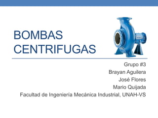 BOMBAS
CENTRIFUGAS
Grupo #3
Brayan Aguilera
José Flores
Mario Quijada
Facultad de Ingeniería Mecánica Industrial, UNAH-VS
 