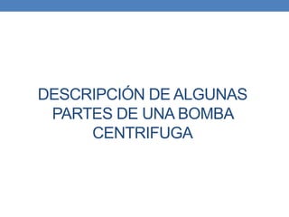 DESCRIPCIÓN DE ALGUNAS
PARTES DE UNA BOMBA
CENTRIFUGA
 